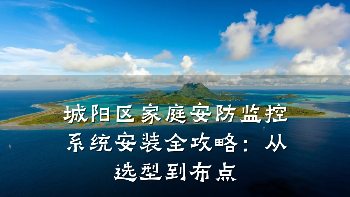 城阳区家庭安防监控系统安装全攻略：从选型到布点