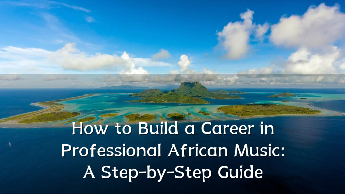How to Build a Career in Professional African Music: A Step-by-Step Guide