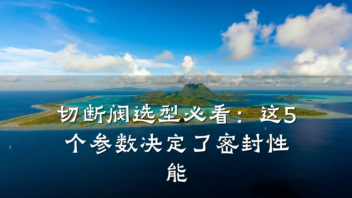 切断阀选型必看:这5个参数决定了密封性能